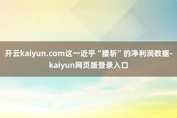 开云kaiyun.com这一近乎“腰斩”的净利润数据-kaiyun网页版登录入口