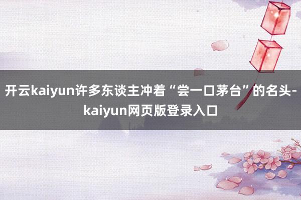 开云kaiyun许多东谈主冲着“尝一口茅台”的名头-kaiyun网页版登录入口