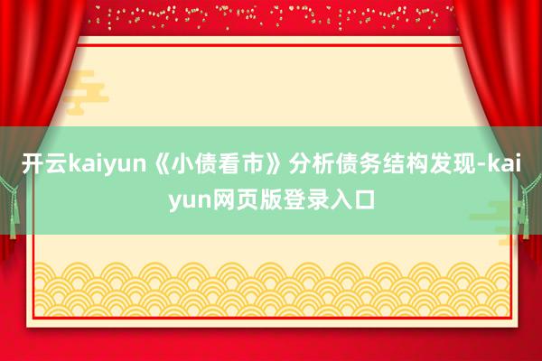开云kaiyun《小债看市》分析债务结构发现-kaiyun网页版登录入口