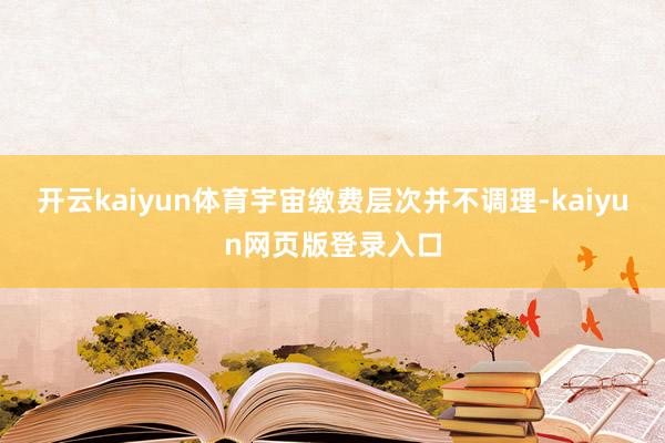 开云kaiyun体育宇宙缴费层次并不调理-kaiyun网页版登录入口