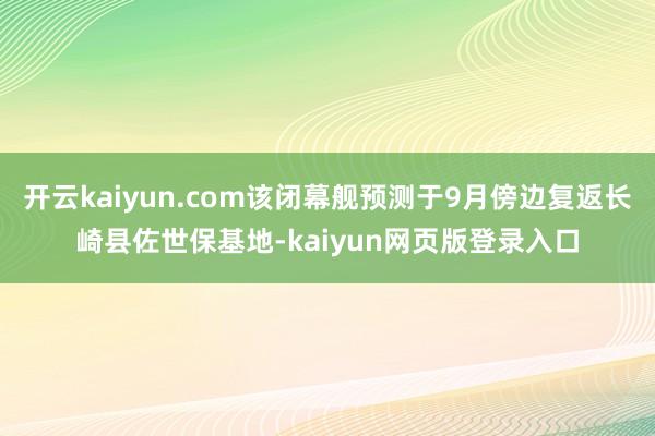 开云kaiyun.com该闭幕舰预测于9月傍边复返长崎县佐世保基地-kaiyun网页版登录入口