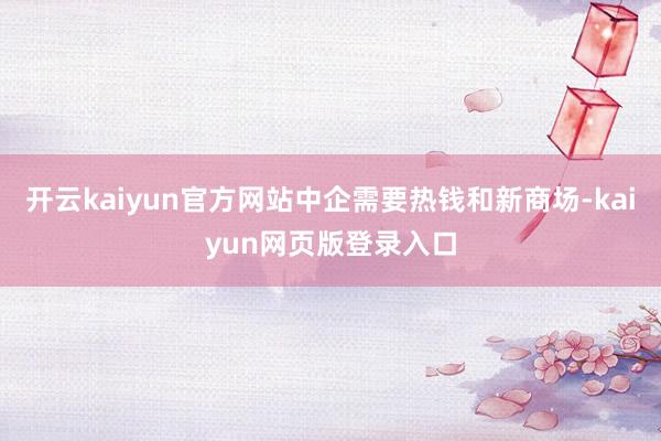开云kaiyun官方网站中企需要热钱和新商场-kaiyun网页版登录入口