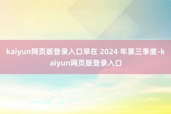 kaiyun网页版登录入口早在 2024 年第三季度-kaiyun网页版登录入口