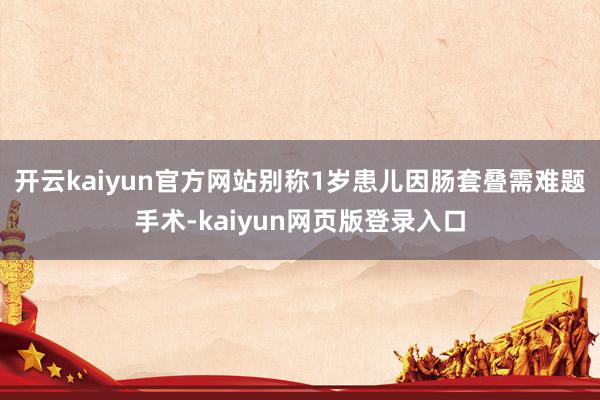 开云kaiyun官方网站别称1岁患儿因肠套叠需难题手术-kaiyun网页版登录入口