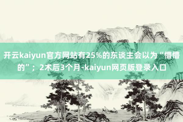 开云kaiyun官方网站有25%的东谈主会以为“懵懵的”；2术后3个月-kaiyun网页版登录入口