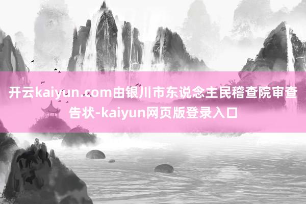 开云kaiyun.com由银川市东说念主民稽查院审查告状-kaiyun网页版登录入口
