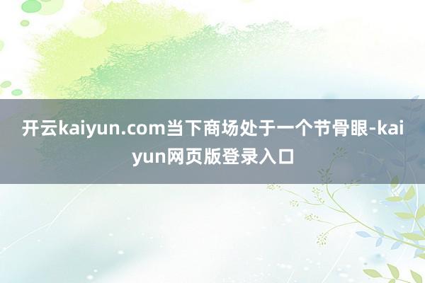 开云kaiyun.com当下商场处于一个节骨眼-kaiyun网页版登录入口