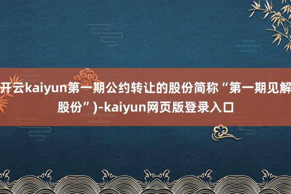 开云kaiyun第一期公约转让的股份简称“第一期见解股份”)-kaiyun网页版登录入口