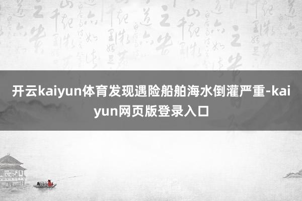 开云kaiyun体育发现遇险船舶海水倒灌严重-kaiyun网页版登录入口
