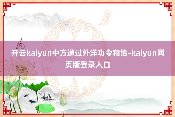 开云kaiyun中方通过外洋功令和洽-kaiyun网页版登录入口