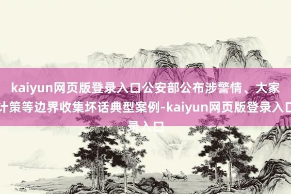 kaiyun网页版登录入口公安部公布涉警情、大家计策等边界收集坏话典型案例-kaiyun网页版登录入口