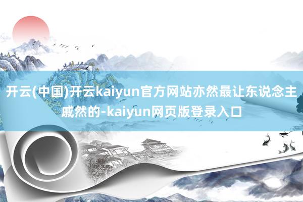 开云(中国)开云kaiyun官方网站亦然最让东说念主戚然的-kaiyun网页版登录入口