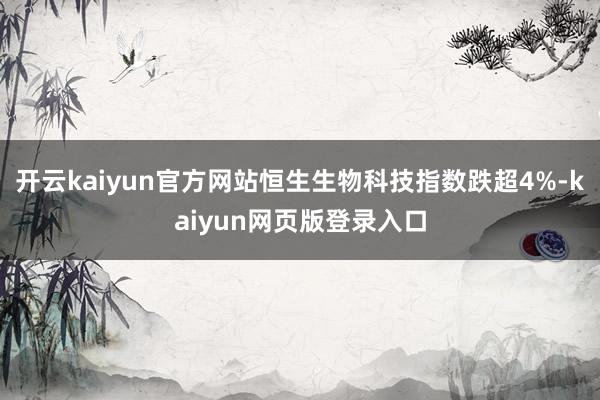 开云kaiyun官方网站恒生生物科技指数跌超4%-kaiyun网页版登录入口