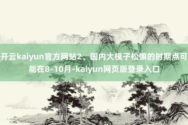 开云kaiyun官方网站2、国内大模子松懈的时期点可能在8-10月-kaiyun网页版登录入口