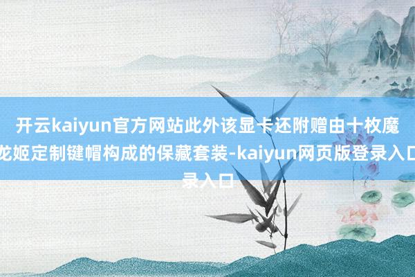 开云kaiyun官方网站此外该显卡还附赠由十枚魔龙姬定制键帽构成的保藏套装-kaiyun网页版登录入口