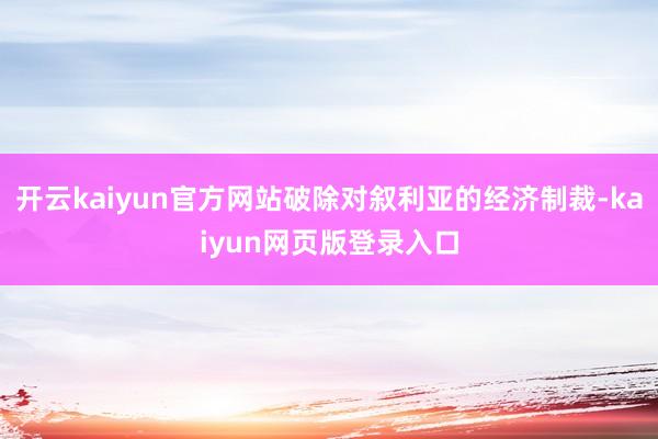 开云kaiyun官方网站破除对叙利亚的经济制裁-kaiyun网页版登录入口