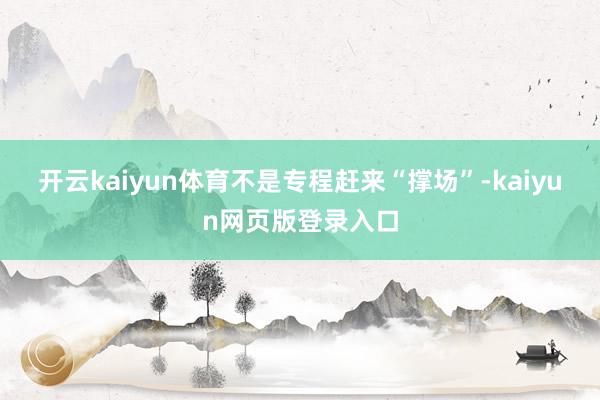 开云kaiyun体育不是专程赶来“撑场”-kaiyun网页版登录入口