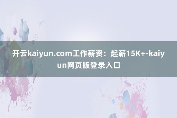 开云kaiyun.com工作薪资：起薪15K+-kaiyun网页版登录入口