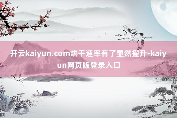 开云kaiyun.com烘干速率有了显然擢升-kaiyun网页版登录入口