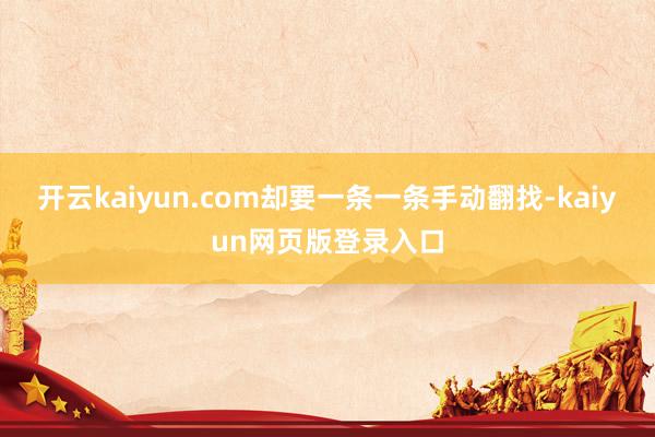 开云kaiyun.com却要一条一条手动翻找-kaiyun网页版登录入口