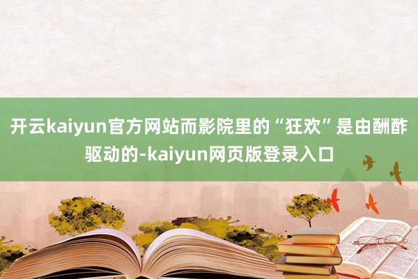 开云kaiyun官方网站而影院里的“狂欢”是由酬酢驱动的-kaiyun网页版登录入口