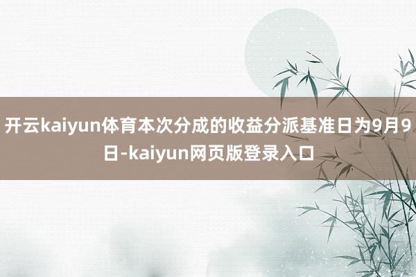 开云kaiyun体育本次分成的收益分派基准日为9月9日-kaiyun网页版登录入口