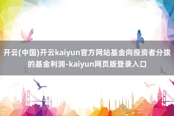 开云(中国)开云kaiyun官方网站基金向投资者分拨的基金利润-kaiyun网页版登录入口