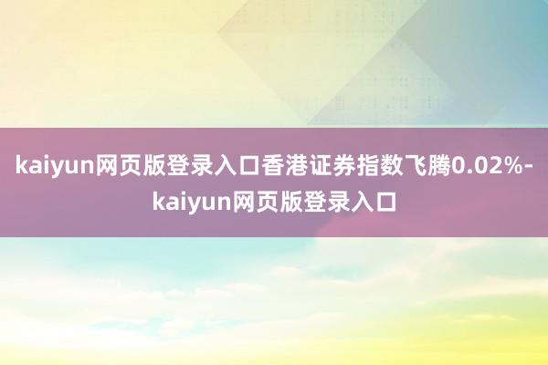 kaiyun网页版登录入口香港证券指数飞腾0.02%-kaiyun网页版登录入口