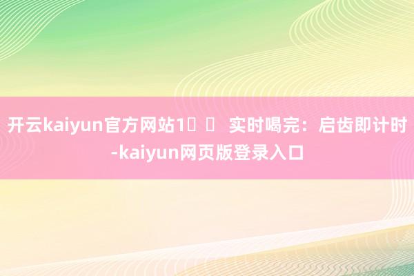 开云kaiyun官方网站1️⃣ 实时喝完：启齿即计时-kaiyun网页版登录入口