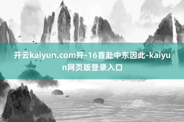 开云kaiyun.com歼-16首赴中东因此-kaiyun网页版登录入口