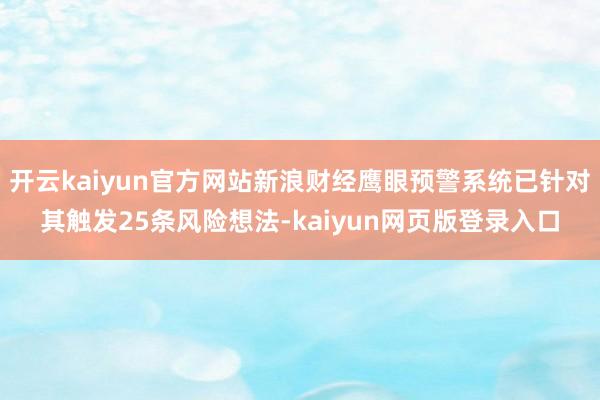 开云kaiyun官方网站新浪财经鹰眼预警系统已针对其触发25条风险想法-kaiyun网页版登录入口
