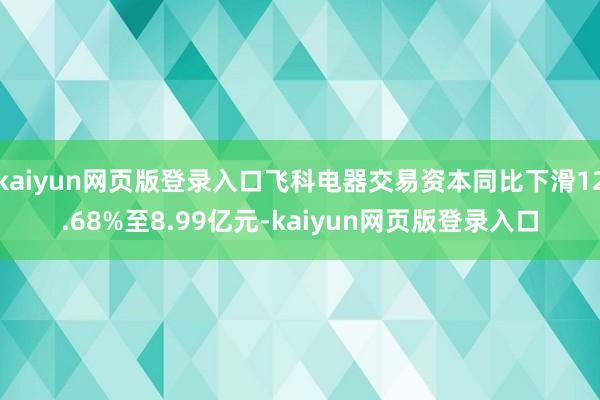 kaiyun网页版登录入口飞科电器交易资本同比下滑12.68%至8.99亿元-kaiyun网页版登录入口