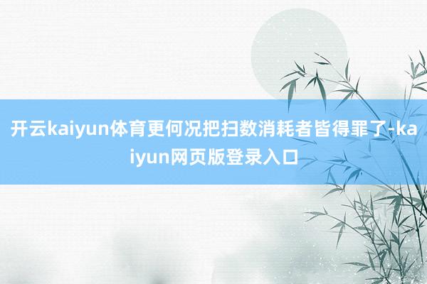 开云kaiyun体育更何况把扫数消耗者皆得罪了-kaiyun网页版登录入口