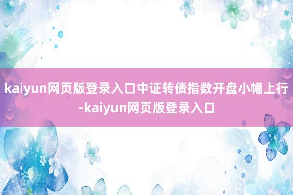 kaiyun网页版登录入口中证转债指数开盘小幅上行-kaiyun网页版登录入口