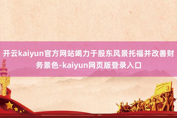 开云kaiyun官方网站竭力于股东风景托福并改善财务景色-kaiyun网页版登录入口
