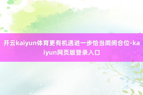 开云kaiyun体育更有机遇进一步恰当阛阓合位-kaiyun网页版登录入口