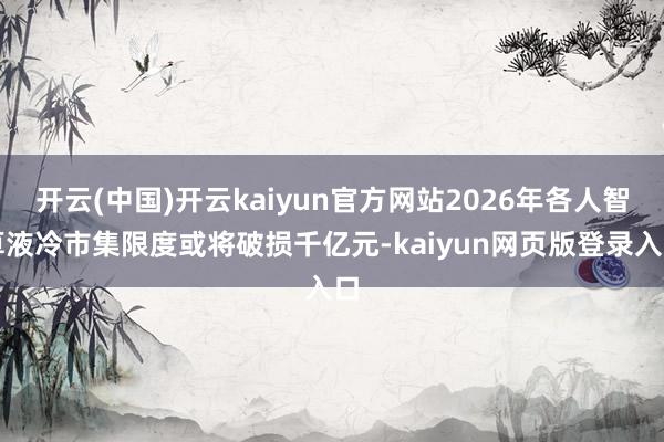 开云(中国)开云kaiyun官方网站2026年各人智算液冷市集限度或将破损千亿元-kaiyun网页版登录入口