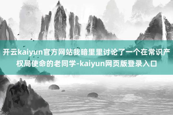 开云kaiyun官方网站我暗里里讨论了一个在常识产权局使命的老同学-kaiyun网页版登录入口
