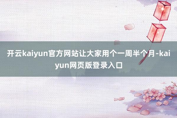 开云kaiyun官方网站让大家用个一周半个月-kaiyun网页版登录入口