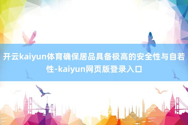开云kaiyun体育确保居品具备极高的安全性与自若性-kaiyun网页版登录入口