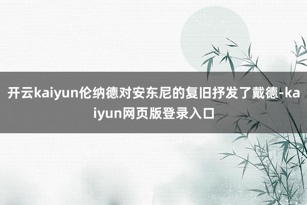 开云kaiyun伦纳德对安东尼的复旧抒发了戴德-kaiyun网页版登录入口