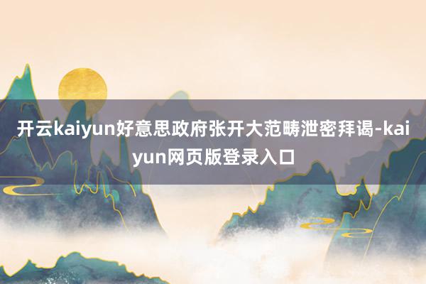 开云kaiyun好意思政府张开大范畴泄密拜谒-kaiyun网页版登录入口