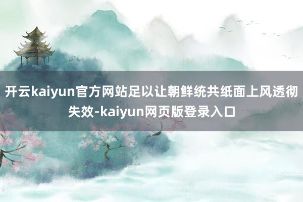 开云kaiyun官方网站足以让朝鲜统共纸面上风透彻失效-kaiyun网页版登录入口
