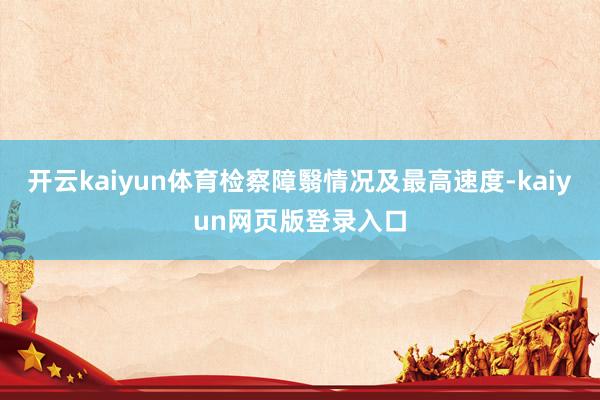 开云kaiyun体育检察障翳情况及最高速度-kaiyun网页版登录入口