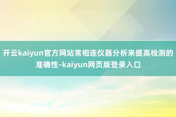 开云kaiyun官方网站常相连仪器分析来提高检测的准确性-kaiyun网页版登录入口