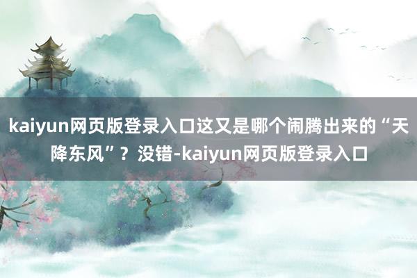 kaiyun网页版登录入口这又是哪个闹腾出来的“天降东风”？没错-kaiyun网页版登录入口