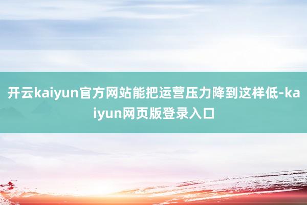 开云kaiyun官方网站能把运营压力降到这样低-kaiyun网页版登录入口