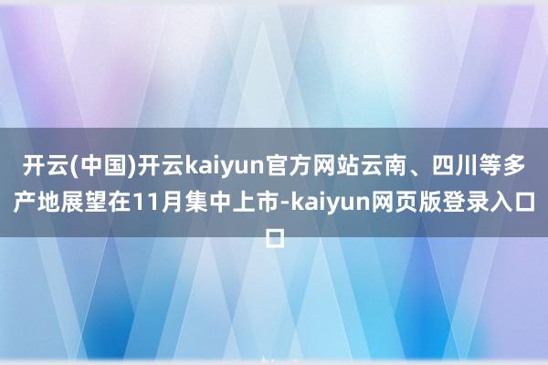 开云(中国)开云kaiyun官方网站云南、四川等多产地展望在11月集中上市-kaiyun网页版登录入口