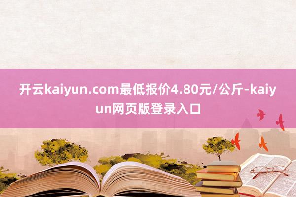 开云kaiyun.com最低报价4.80元/公斤-kaiyun网页版登录入口