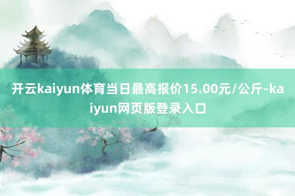 开云kaiyun体育当日最高报价15.00元/公斤-kaiyun网页版登录入口